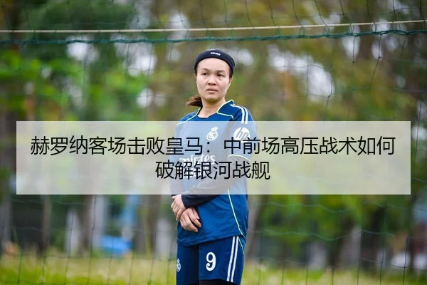 赫罗纳客场击败皇马：中前场高压战术如何破解银河战舰