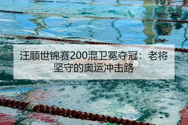 汪顺世锦赛200混卫冕夺冠：老将坚守的奥运冲击路